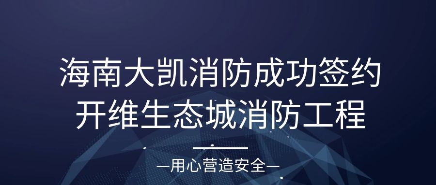 海南大凱消防成功簽約開(kāi)維生態(tài)城S5地塊二期消防工程